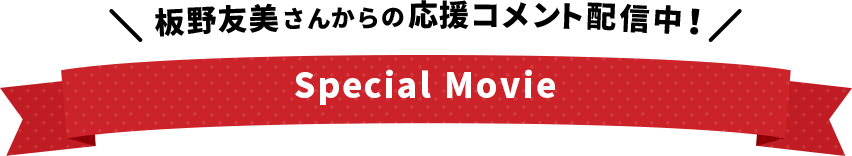 板野友美さんからの応援コメント配信中！ Special Movie